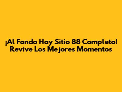 ¡Al Fondo Hay Sitio 88 Completo! Revive Los Mejores Momentos