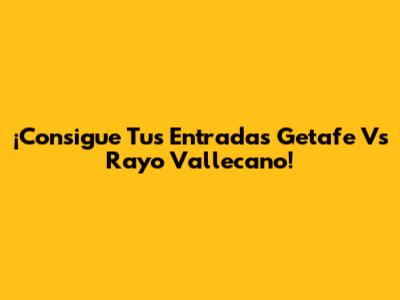 ¡Consigue Tus Entradas Getafe Vs Rayo Vallecano!