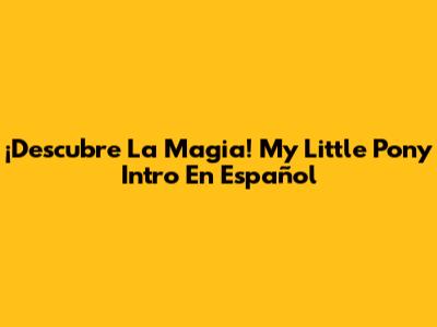 ¡Descubre La Magia! My Little Pony Intro En Español