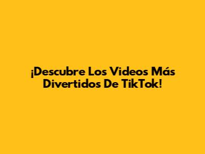 ¡Descubre Los Videos Más Divertidos De TikTok!
