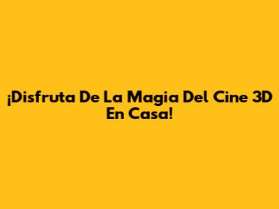¡Disfruta De La Magia Del Cine 3D En Casa!