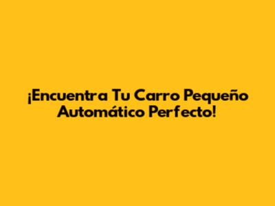 ¡Encuentra Tu Carro Pequeño Automático Perfecto!