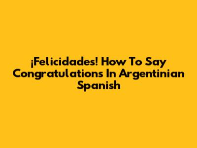 ¡Felicidades! How To Say Congratulations In Argentinian Spanish