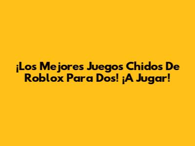 ¡Los Mejores Juegos Chidos De Roblox Para Dos! ¡A Jugar!