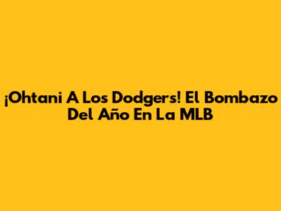 ¡Ohtani A Los Dodgers! El Bombazo Del Año En La MLB