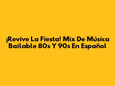 ¡Revive La Fiesta! Mix De Música Bailable 80's Y 90's En Español