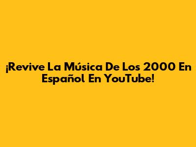 ¡Revive La Música De Los 2000 En Español En YouTube!