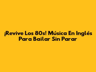 ¡Revive Los 80s! Música En Inglés Para Bailar Sin Parar