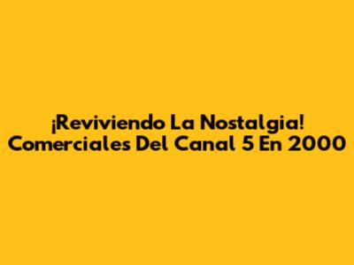 ¡Reviviendo La Nostalgia! Comerciales Del Canal 5 En 2000