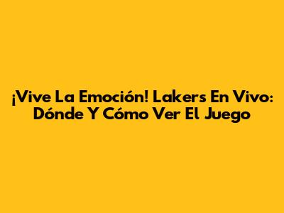 ¡Vive La Emoción! Lakers En Vivo: Dónde Y Cómo Ver El Juego