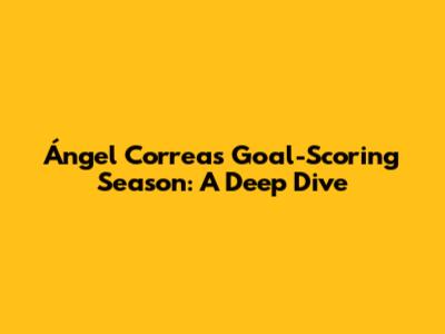 Ángel Correa's Goal-Scoring Season: A Deep Dive