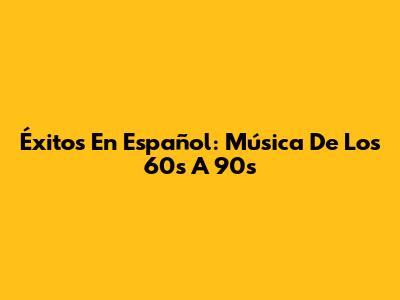 Éxitos En Español: Música De Los 60s A 90s