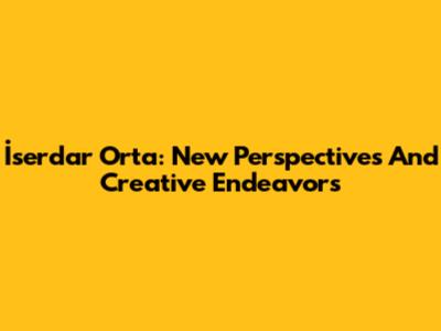 İserdar Orta: New Perspectives And Creative Endeavors