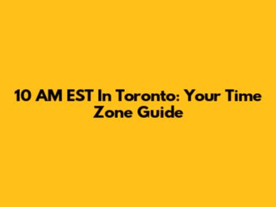 10 AM EST In Toronto: Your Time Zone Guide
