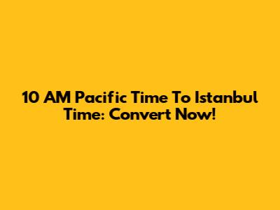 10 AM Pacific Time To Istanbul Time: Convert Now!