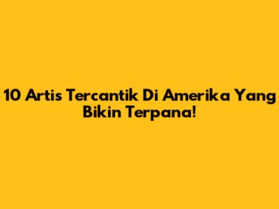 10 Artis Tercantik Di Amerika Yang Bikin Terpana!