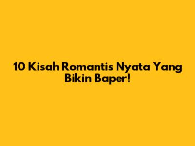 10 Kisah Romantis Nyata Yang Bikin Baper!