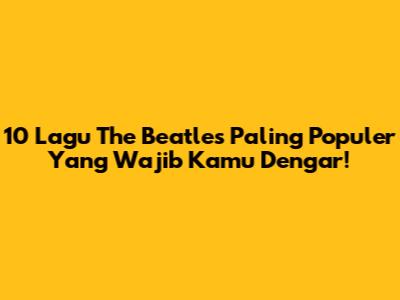 10 Lagu The Beatles Paling Populer Yang Wajib Kamu Dengar!