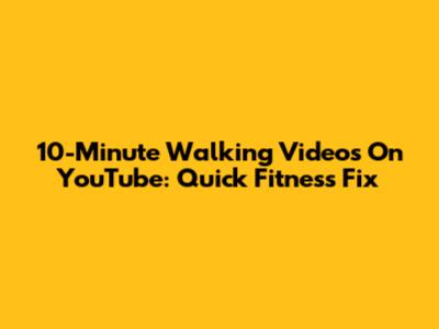 10-Minute Walking Videos On YouTube: Quick Fitness Fix