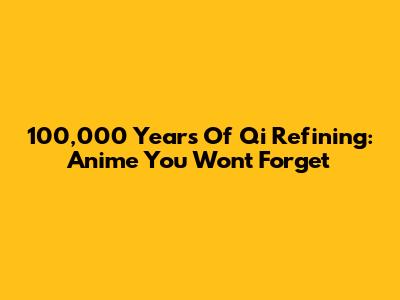 100,000 Years Of Qi Refining: Anime You Won't Forget