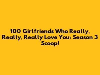 100 Girlfriends Who Really, Really, Really Love You: Season 3 Scoop!
