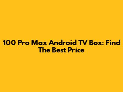 100 Pro Max Android TV Box: Find The Best Price