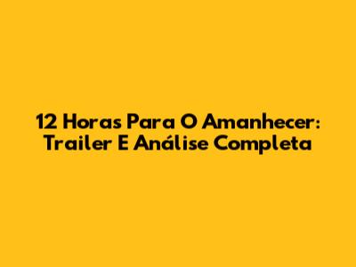 12 Horas Para O Amanhecer: Trailer E Análise Completa