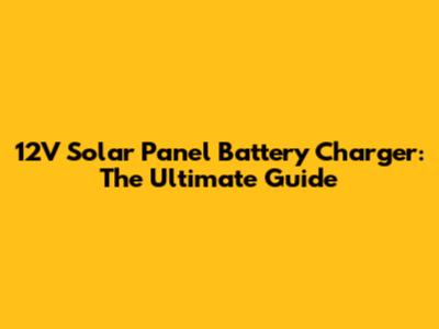12V Solar Panel Battery Charger: The Ultimate Guide