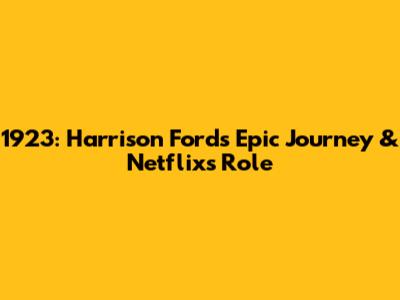 1923: Harrison Ford's Epic Journey & Netflix's Role