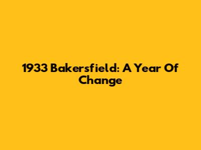 1933 Bakersfield: A Year Of Change