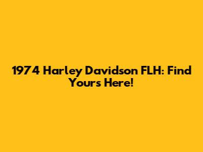 1974 Harley Davidson FLH: Find Yours Here!