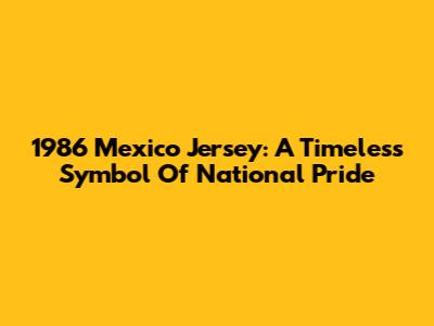 1986 Mexico Jersey: A Timeless Symbol Of National Pride