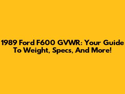 1989 Ford F600 GVWR: Your Guide To Weight, Specs, And More!