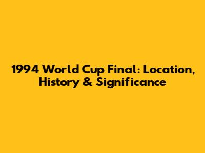 1994 World Cup Final: Location, History & Significance