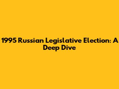 1995 Russian Legislative Election: A Deep Dive