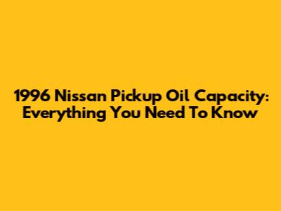 1996 Nissan Pickup Oil Capacity: Everything You Need To Know