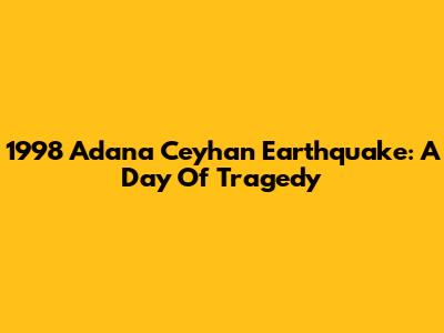 1998 Adana Ceyhan Earthquake: A Day Of Tragedy