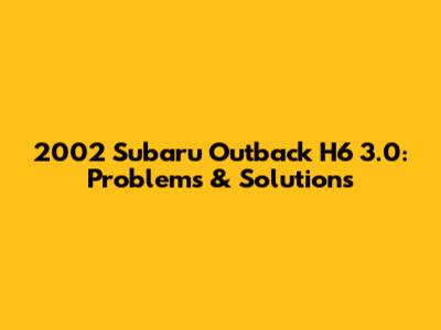 2002 Subaru Outback H6 3.0: Problems & Solutions