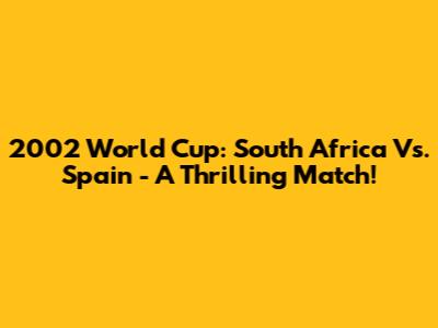 2002 World Cup: South Africa Vs. Spain - A Thrilling Match!