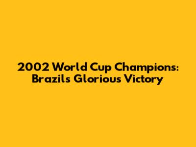 2002 World Cup Champions: Brazil's Glorious Victory
