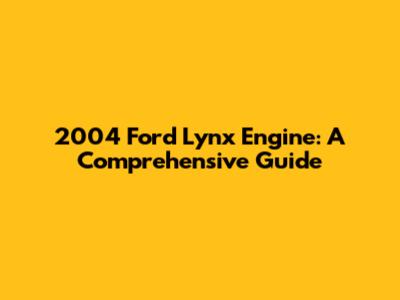 2004 Ford Lynx Engine: A Comprehensive Guide