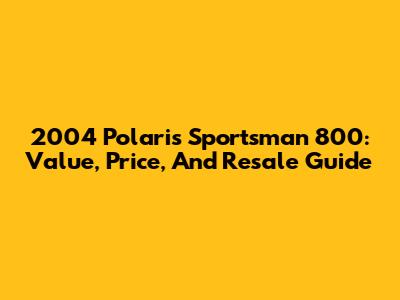 2004 Polaris Sportsman 800: Value, Price, And Resale Guide