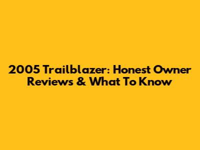 2005 Trailblazer: Honest Owner Reviews & What To Know