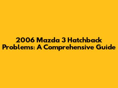 2006 Mazda 3 Hatchback Problems: A Comprehensive Guide