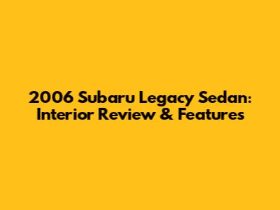 2006 Subaru Legacy Sedan: Interior Review & Features