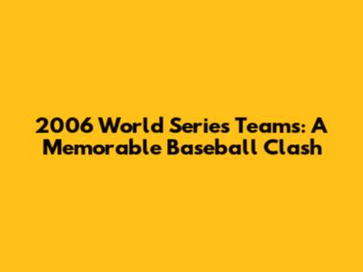 2006 World Series Teams: A Memorable Baseball Clash
