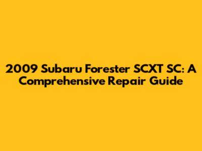 2009 Subaru Forester SCXT SC: A Comprehensive Repair Guide