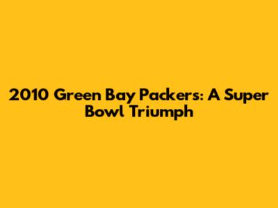 2010 Green Bay Packers: A Super Bowl Triumph