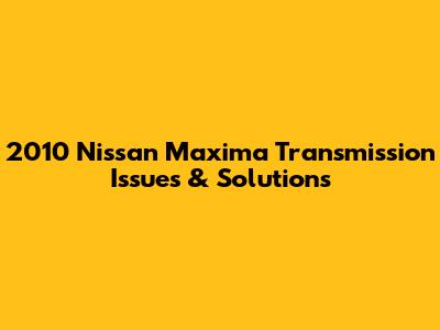 2010 Nissan Maxima Transmission Issues & Solutions