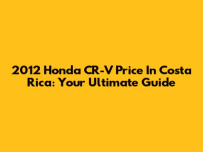2012 Honda CR-V Price In Costa Rica: Your Ultimate Guide